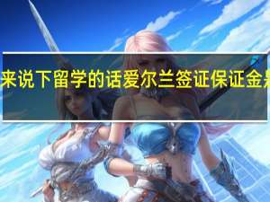 来说下留学的话爱尔兰签证保证金是多少