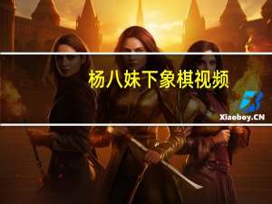 杨八妹下象棋视频（杨八妹）