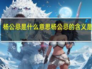 杨公忌是什么意思 杨公忌的含义是什么？