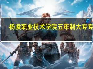 杨凌职业技术学院五年制大专专业