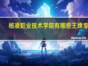 杨凌职业技术学院有哪些王牌专业