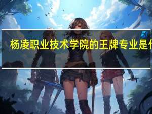 杨凌职业技术学院的王牌专业是什么