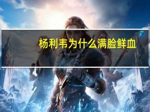 杨利韦为什么满脸鲜血