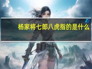 杨家将七郎八虎指的是什么