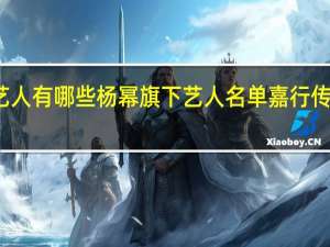 杨幂旗下艺人有哪些杨幂旗下艺人名单 嘉行传媒旗下艺人名单