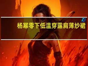 杨幂零下低温穿露肩薄纱裙，女星搏出位有哪些手段？
