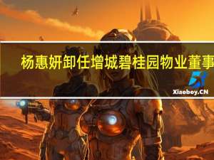 杨惠妍卸任增城碧桂园物业董事长