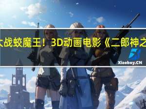 杨戬哪吒大战蛟魔王！3D动画电影《二郎神之深海蛟龙》来了