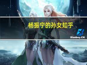 杨振宁的孙女知乎（杨振宁的孙女）