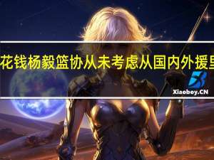 杨毅归化李凯尔基本可以不花钱 杨毅篮协从未考虑从国内外援里找归化有且只有一个目标李凯尔