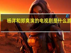 杨洋和郑爽演的电视剧是什么游戏（杨洋和郑爽演的电视剧）