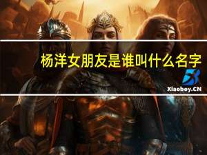 杨洋女朋友是谁叫什么名字（杨洋女）