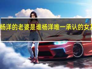 杨洋的老婆是谁 杨洋唯一承认的女友是谁