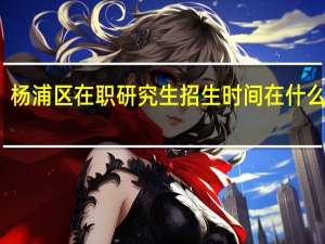 杨浦区在职研究生招生时间在什么时候