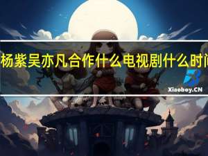 杨紫吴亦凡合作 什么电视剧什么时间播出