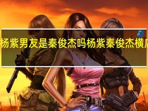 杨紫男友是秦俊杰吗 杨紫秦俊杰横店聚餐