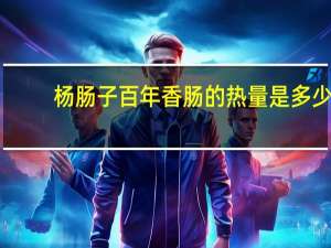 杨肠子 百年香肠的热量是多少