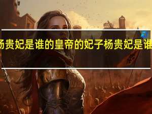 杨贵妃是谁的皇帝的妃子 杨贵妃是谁的老婆