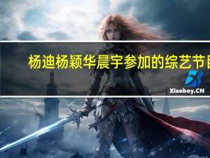杨迪杨颖华晨宇参加的综艺节目（华晨宇参加的综艺节目）