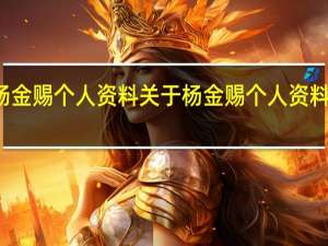杨金赐个人资料 关于杨金赐个人资料的介绍