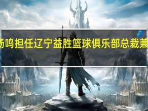 杨鸣担任辽宁益胜篮球俱乐部总裁兼总教练