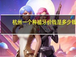 杭州一个种植牙价钱是多少钱？杭州种植牙最好的医院是哪家