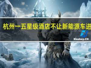 杭州一五星级酒店不让新能源车进地库？有车主很生气…… 酒店回应安全隐患