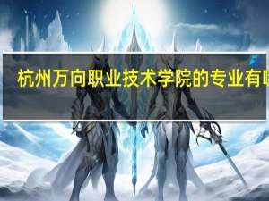 杭州万向职业技术学院的专业有哪些