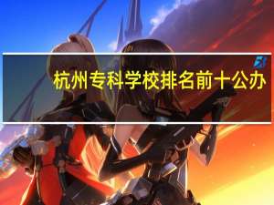 杭州专科学校排名前十公办
