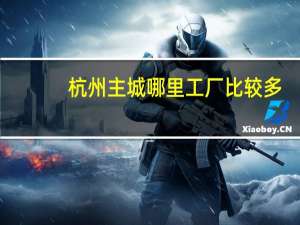 杭州主城哪里工厂比较多