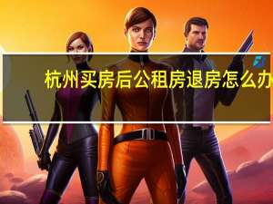 杭州买房后公租房退房怎么办