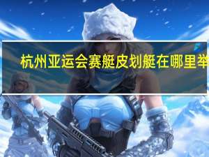 杭州亚运会赛艇皮划艇在哪里举行