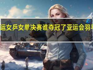 杭州亚运女乒女单决赛谁夺冠了 亚运会羽毛球女单冠军