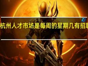 杭州人才市场是每周的星期几有招聘会啊,急需。