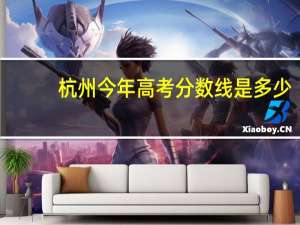 杭州今年高考分数线是多少
