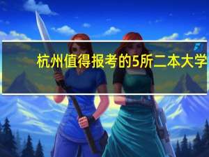 杭州值得报考的5所二本大学，就业优势超普通二本，你在考虑吗