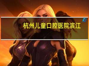 杭州儿童口腔医院滨江(杭州滨江哪里有口腔医院看牙好的)