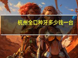 杭州全口种牙多少钱一台(杭州市种植牙什么时候纳入了医保)