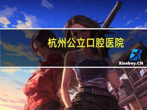 杭州公立口腔医院(杭州口腔医院哪家好)