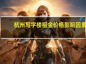 杭州写字楼租金价格影响因素（杭州写字楼租金）