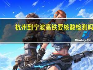 杭州到宁波高铁要核酸检测吗（杭州到宁波高铁）