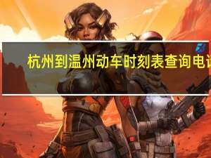 杭州到温州动车时刻表查询电话（杭州到温州动车时刻表）