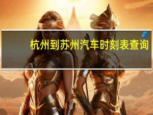 杭州到苏州汽车时刻表查询（杭州到苏州汽车）