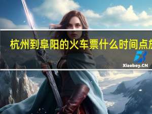 杭州到阜阳的火车票什么时间点放票（杭州到阜阳的火车）