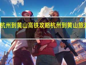 杭州到黄山高铁攻略 杭州到黄山旅游价格