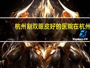 杭州割双眼皮好的医院 在杭州做一个双眼皮大概需要多少钱