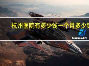 杭州医院有多少钱一个月多少钱，在杭州浙江省人民医院住一天得花多少钱