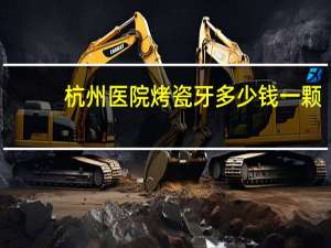 杭州医院烤瓷牙多少钱一颗(杭州或湖州哪家牙科好谢谢)