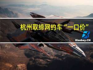 杭州取缔网约车“一口价”？杭州市市场监管局：系误解
