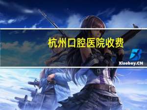 杭州口腔医院收费？杭州整牙的消费是多少